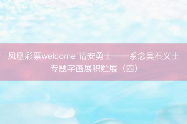 凤凰彩票welcome 请安勇士——系念吴石义士专题字画展积贮展（四）
