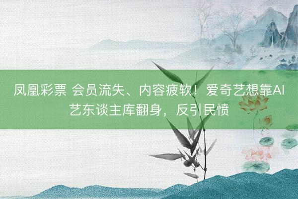 凤凰彩票 会员流失、内容疲软！爱奇艺想靠AI艺东谈主库翻身，反引民愤