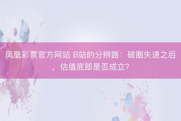 凤凰彩票官方网站 B站的分辨路：破圈失速之后，估值底部是否成立？